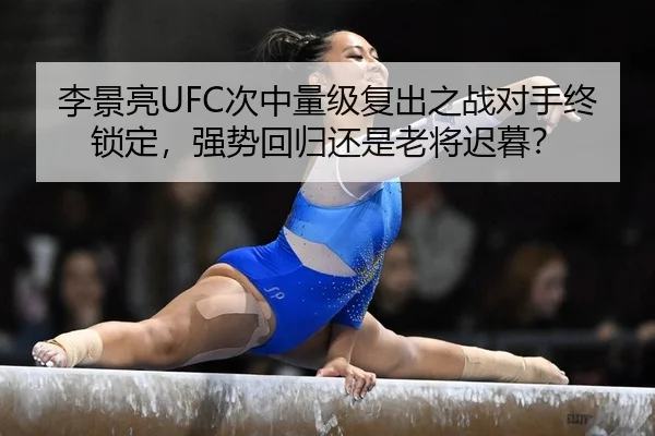 李景亮UFC次中量级复出之战对手终锁定，强势回归还是老将迟暮？