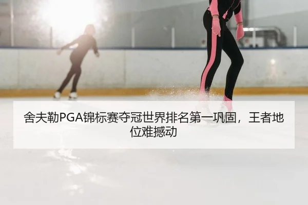 舍夫勒PGA锦标赛夺冠世界排名第一巩固，王者地位难撼动