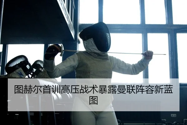 图赫尔首训高压战术暴露曼联阵容新蓝图