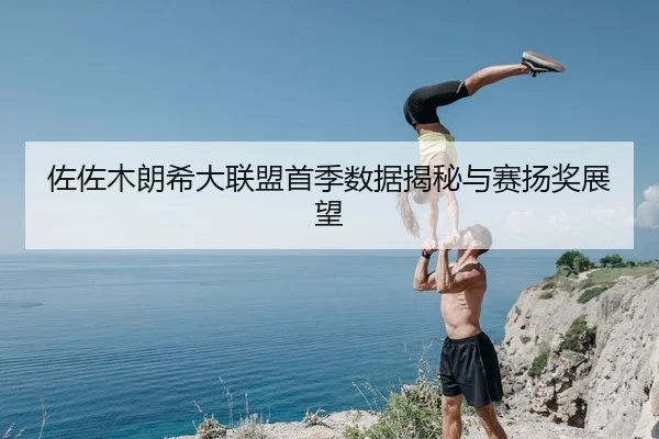 佐佐木朗希大联盟首季数据揭秘与赛扬奖展望